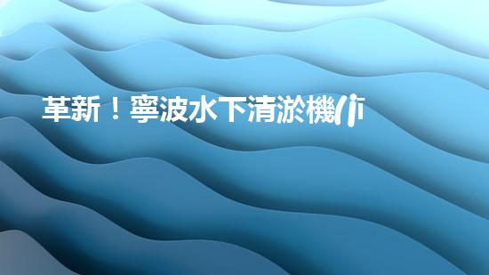 革新！寧波水下清淤機(jī)器人助力管道暢通，誰是淤泥的克星？